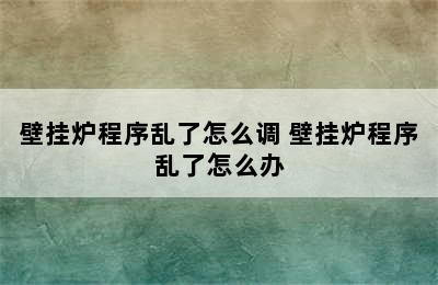 壁挂炉程序乱了怎么调 壁挂炉程序乱了怎么办